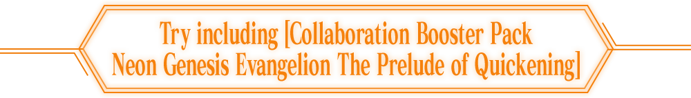 Try including [Collaboration Booster Pack Neon Genesis Evangelion The Prelude of Quickening]